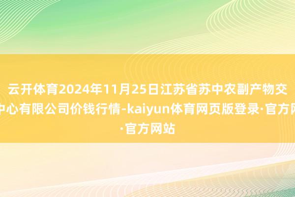 云开体育2024年11月25日江苏省苏中农副产物交往中心有限公司价钱行情-kaiyun体育网页版登录·官方网站