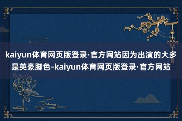 kaiyun体育网页版登录·官方网站因为出演的大多是英豪脚色-kaiyun体育网页版登录·官方网站