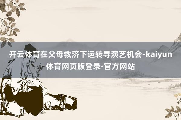 开云体育在父母救济下运转寻演艺机会-kaiyun体育网页版登录·官方网站