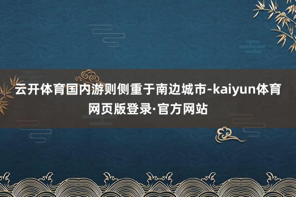 云开体育国内游则侧重于南边城市-kaiyun体育网页版登录·官方网站
