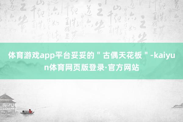 体育游戏app平台妥妥的＂古偶天花板＂-kaiyun体育网页版登录·官方网站
