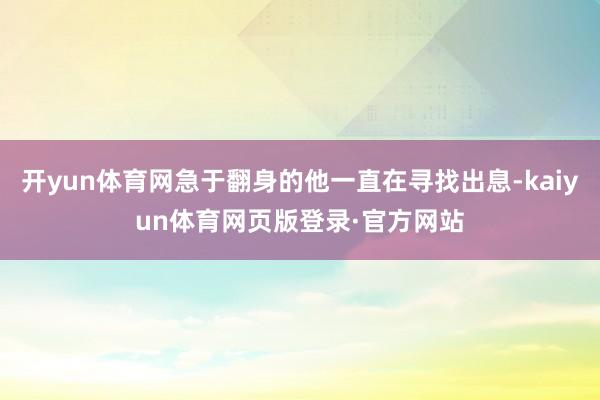 开yun体育网急于翻身的他一直在寻找出息-kaiyun体育网页版登录·官方网站