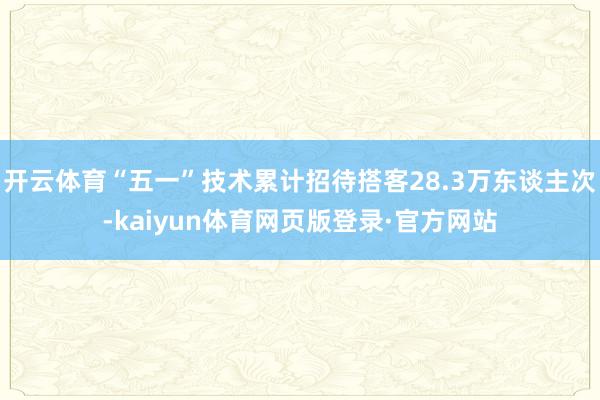 开云体育“五一”技术累计招待搭客28.3万东谈主次-kaiyun体育网页版登录·官方网站