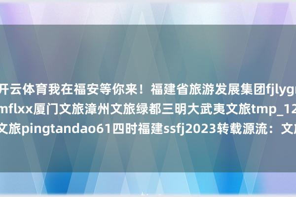 开云体育我在福安等你来！福建省旅游发展集团fjlygroup畅游八闽平台cybmflxx厦门文旅漳州文旅绿都三明大武夷文旅tmp_1258234832平潭文旅pingtandao61四时福建ssfj2023转载源流：文旅福安-kaiyun体育网页版登录·官方网站