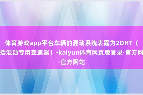 体育游戏app平台车辆的混动系统表露为2DHT（两挡混动专用变速器）-kaiyun体育网页版登录·官方网站