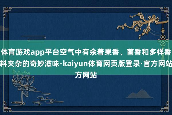 体育游戏app平台空气中有余着果香、菌香和多样香料夹杂的奇妙滋味-kaiyun体育网页版登录·官方网站