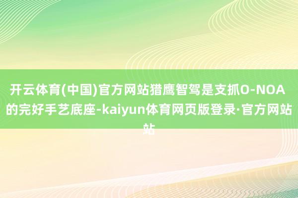 开云体育(中国)官方网站猎鹰智驾是支抓O-NOA 的完好手艺底座-kaiyun体育网页版登录·官方网站