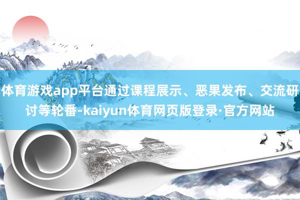体育游戏app平台通过课程展示、恶果发布、交流研讨等轮番-kaiyun体育网页版登录·官方网站