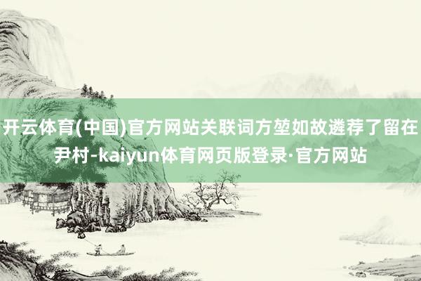 开云体育(中国)官方网站关联词方堃如故遴荐了留在尹村-kaiyun体育网页版登录·官方网站