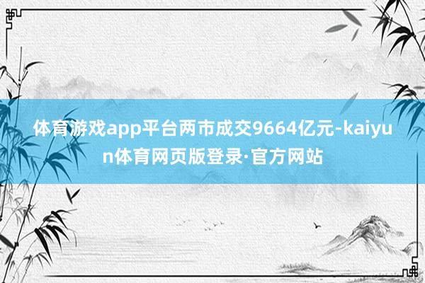 体育游戏app平台　　两市成交9664亿元-kaiyun体育网页版登录·官方网站