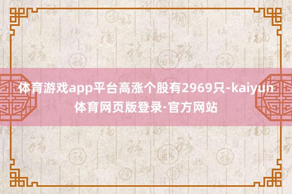 体育游戏app平台高涨个股有2969只-kaiyun体育网页版登录·官方网站