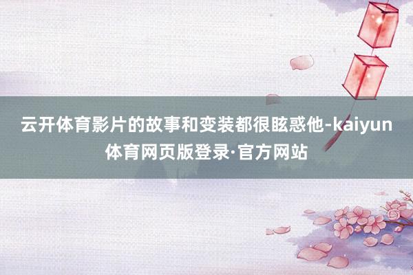 云开体育影片的故事和变装都很眩惑他-kaiyun体育网页版登录·官方网站