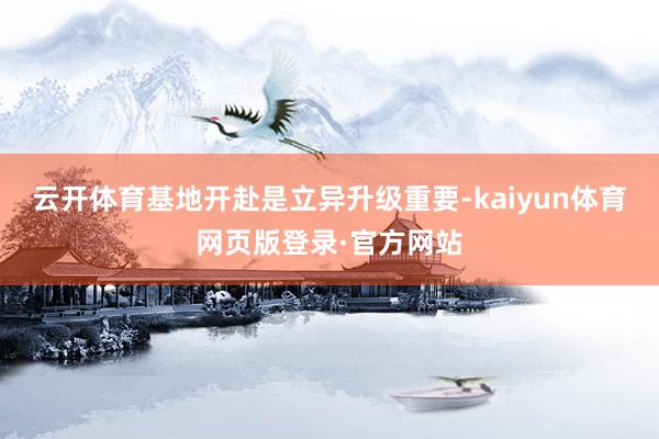 云开体育基地开赴是立异升级重要-kaiyun体育网页版登录·官方网站