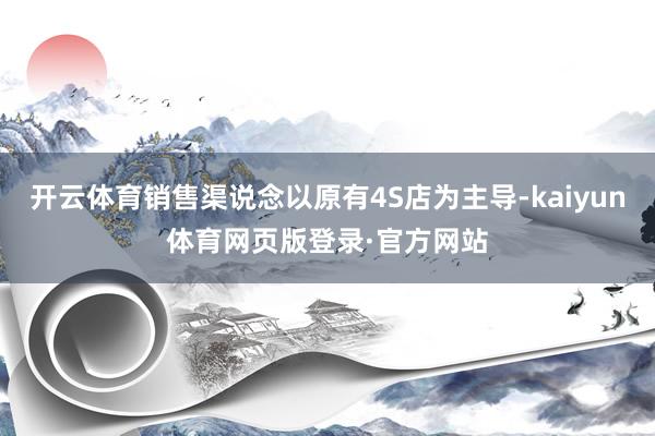 开云体育销售渠说念以原有4S店为主导-kaiyun体育网页版登录·官方网站