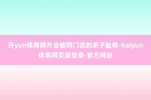 开yun体育网齐会被同门派的弟子耻辱-kaiyun体育网页版登录·官方网站
