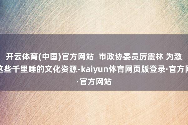 开云体育(中国)官方网站  市政协委员厉震林 为激活这些千里睡的文化资源-kaiyun体育网页版登录·官方网站