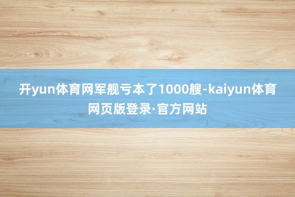 开yun体育网军舰亏本了1000艘-kaiyun体育网页版登录·官方网站
