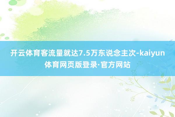 开云体育客流量就达7.5万东说念主次-kaiyun体育网页版登录·官方网站