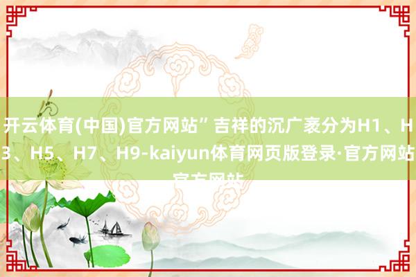 开云体育(中国)官方网站”吉祥的沉广袤分为H1、H3、H5、H7、H9-kaiyun体育网页版登录·官方网站