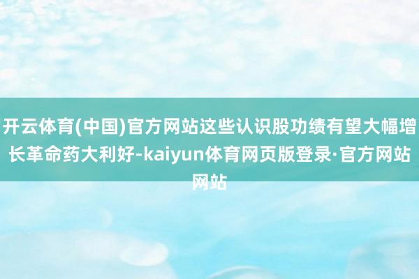 开云体育(中国)官方网站这些认识股功绩有望大幅增长革命药大利好-kaiyun体育网页版登录·官方网站