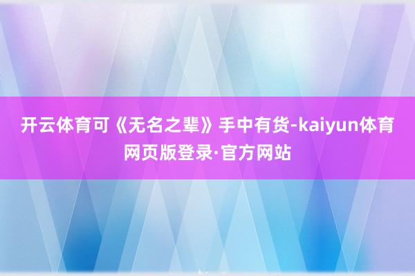 开云体育可《无名之辈》手中有货-kaiyun体育网页版登录·官方网站
