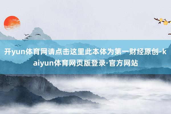 开yun体育网请点击这里此本体为第一财经原创-kaiyun体育网页版登录·官方网站