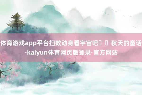 体育游戏app平台扫数动身看宇宙吧✈️秋天的童话-kaiyun体育网页版登录·官方网站