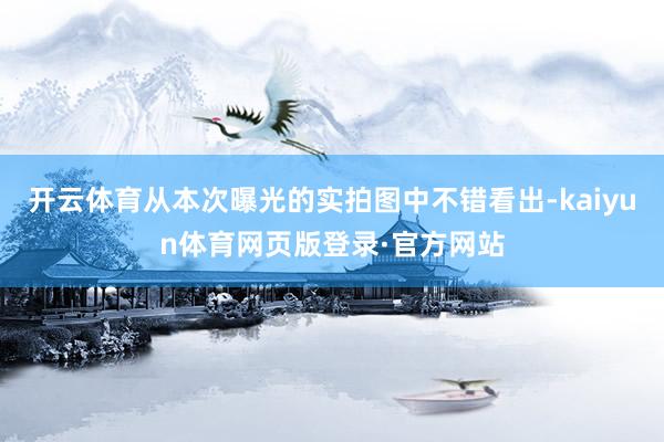 开云体育从本次曝光的实拍图中不错看出-kaiyun体育网页版登录·官方网站