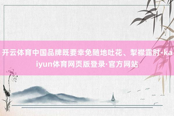 开云体育中国品牌既要幸免随地吐花、掣襟露肘-kaiyun体育网页版登录·官方网站