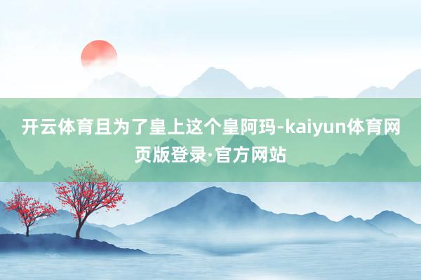 开云体育且为了皇上这个皇阿玛-kaiyun体育网页版登录·官方网站