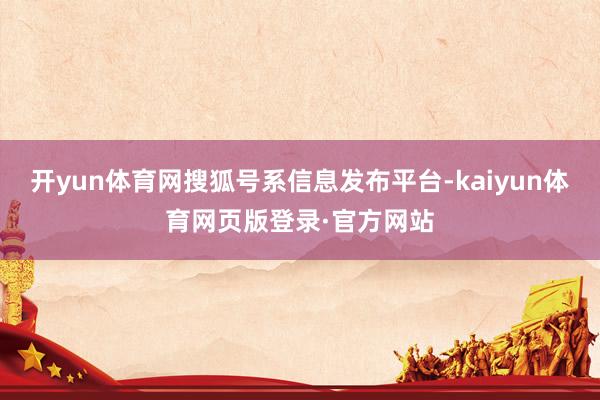开yun体育网搜狐号系信息发布平台-kaiyun体育网页版登录·官方网站