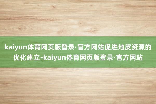 kaiyun体育网页版登录·官方网站促进地皮资源的优化建立-kaiyun体育网页版登录·官方网站