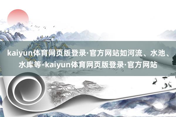 kaiyun体育网页版登录·官方网站如河流、水池、水库等-kaiyun体育网页版登录·官方网站