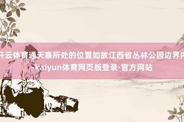 开云体育通天寨所处的位置如故江西省丛林公园边界内-kaiyun体育网页版登录·官方网站