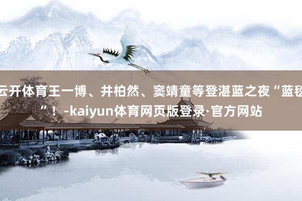 云开体育王一博、井柏然、窦靖童等登湛蓝之夜“蓝毯”！-kaiyun体育网页版登录·官方网站