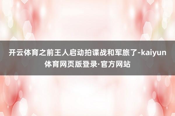 开云体育之前王人启动拍谍战和军旅了-kaiyun体育网页版登录·官方网站