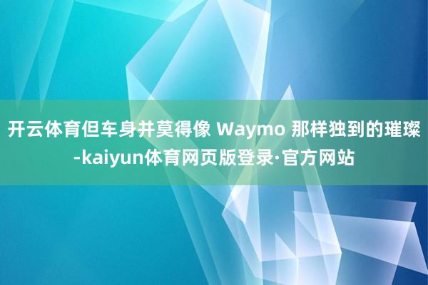 开云体育但车身并莫得像 Waymo 那样独到的璀璨-kaiyun体育网页版登录·官方网站