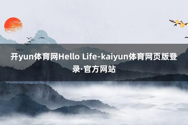 开yun体育网Hello Life-kaiyun体育网页版登录·官方网站