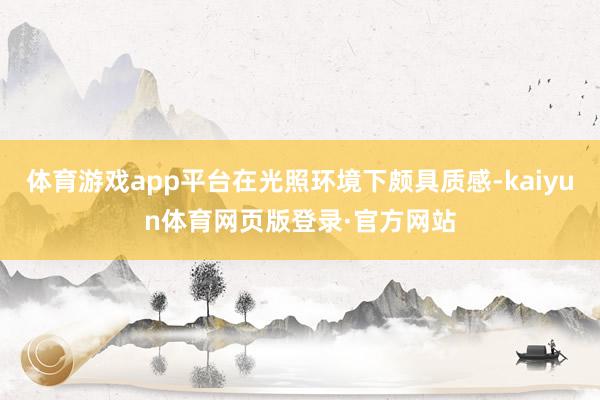 体育游戏app平台在光照环境下颇具质感-kaiyun体育网页版登录·官方网站