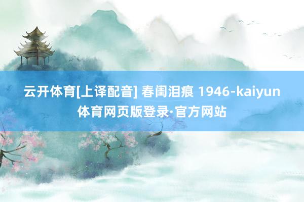 云开体育[上译配音] 春闺泪痕 1946-kaiyun体育网页版登录·官方网站