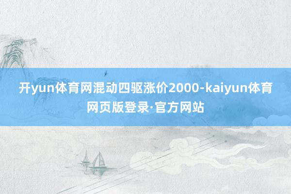 开yun体育网混动四驱涨价2000-kaiyun体育网页版登录·官方网站