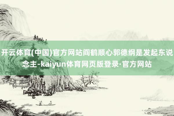 开云体育(中国)官方网站阎鹤顺心郭德纲是发起东说念主-kaiyun体育网页版登录·官方网站