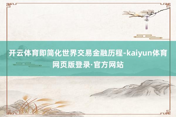 开云体育即简化世界交易金融历程-kaiyun体育网页版登录·官方网站