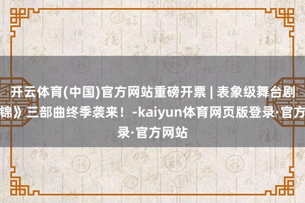 开云体育(中国)官方网站重磅开票 | 表象级舞台剧《似锦》三部曲终季袭来！-kaiyun体育网页版登录·官方网站