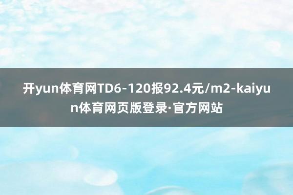 开yun体育网TD6-120报92.4元/m2-kaiyun体育网页版登录·官方网站