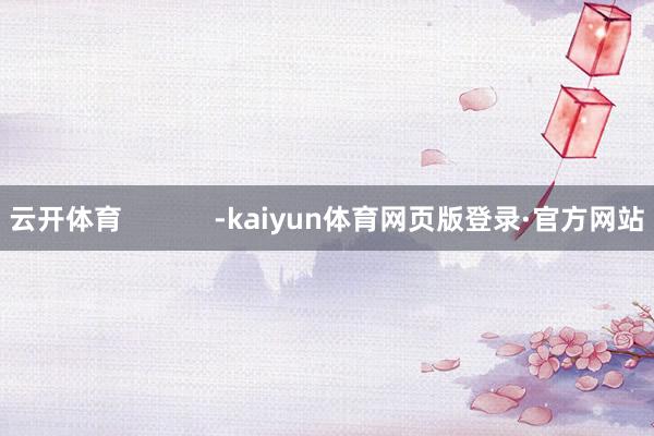 云开体育            -kaiyun体育网页版登录·官方网站