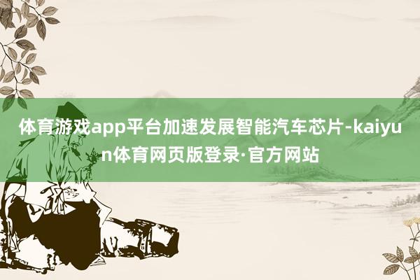 体育游戏app平台加速发展智能汽车芯片-kaiyun体育网页版登录·官方网站