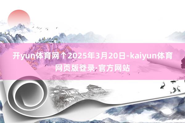 开yun体育网　　↑2025年3月20日-kaiyun体育网页版登录·官方网站
