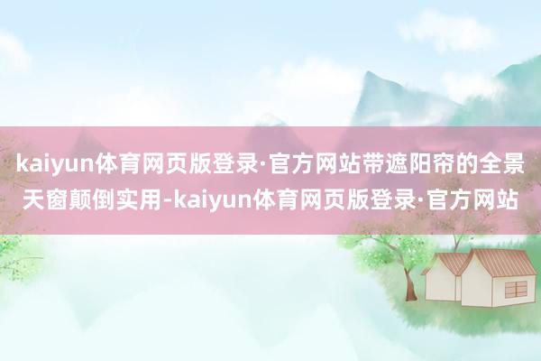 kaiyun体育网页版登录·官方网站带遮阳帘的全景天窗颠倒实用-kaiyun体育网页版登录·官方网站