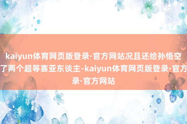 kaiyun体育网页版登录·官方网站况且还给孙悟空生下了两个超等赛亚东谈主-kaiyun体育网页版登录·官方网站